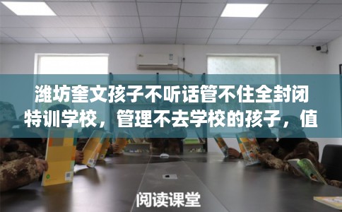 潍坊奎文孩子不听话管不住全封闭特训学校,管理不去学校的孩子,值得一看! 潍坊奎文孩子不听话管不住全封闭特训学校,管理不去学校的孩子,值得一看!
