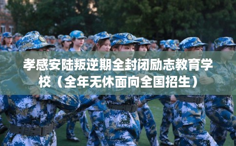 孝感安陆叛逆期全封闭励志教育学校（全年无休面向全国招生）