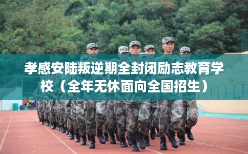 孝感安陆叛逆期全封闭励志教育学校（全年无休面向全国招生）