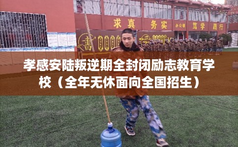 孝感安陆叛逆期全封闭励志教育学校（全年无休面向全国招生）