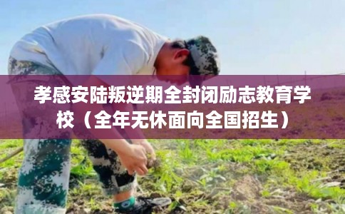 孝感安陆叛逆期全封闭励志教育学校（全年无休面向全国招生）