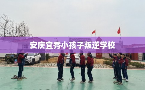 安庆宜秀小孩子叛逆学校