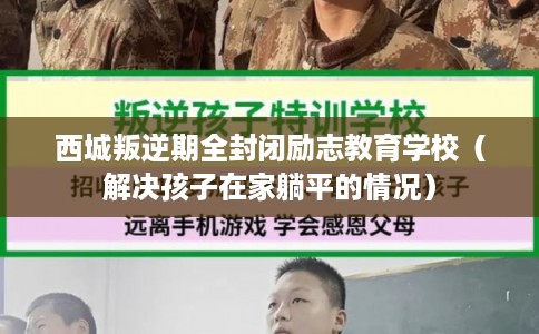 西城叛逆期全封闭励志教育学校(解决孩子在家躺平的情况) 西城叛逆期全封闭励志教育学校(解决孩子在家躺平的情况)