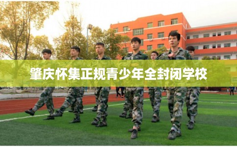 肇庆怀集正规青少年全封闭学校 肇庆怀集正规青少年全封闭学校