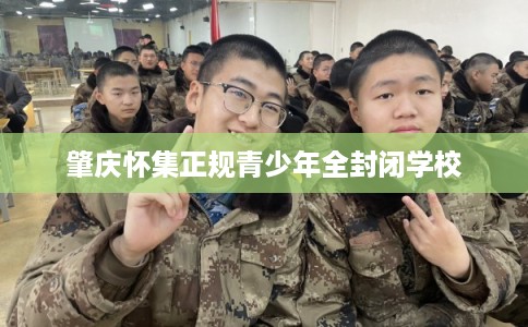 肇庆怀集正规青少年全封闭学校