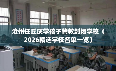 沧州任丘厌学孩子管教封闭学校(2026精选学校名单一览) 沧州任丘厌学孩子管教封闭学校(2026精选学校名单一览)