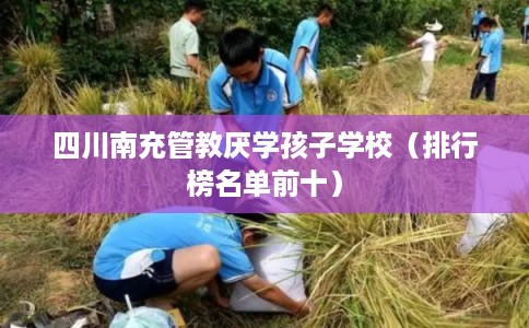 四川南充管教厌学孩子学校(排行榜名单前十) 四川南充管教厌学孩子学校(排行榜名单前十)