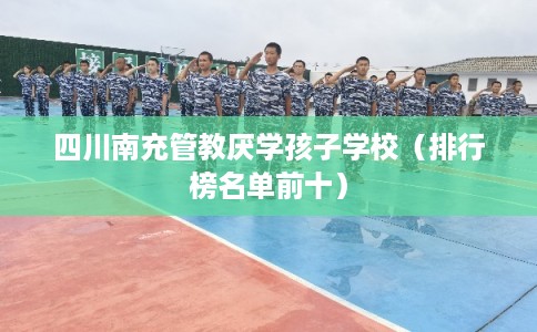 四川南充管教厌学孩子学校（排行榜名单前十）