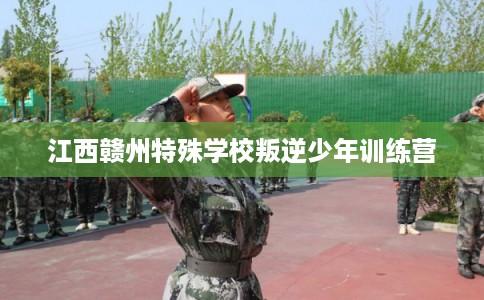 江西赣州特殊学校叛逆少年训练营