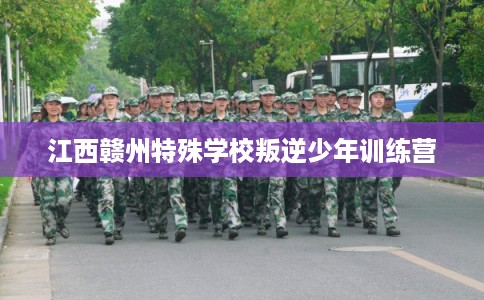 江西赣州特殊学校叛逆少年训练营