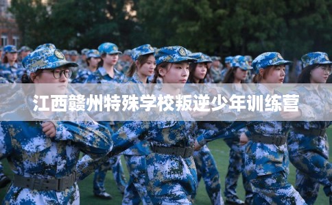 江西赣州特殊学校叛逆少年训练营