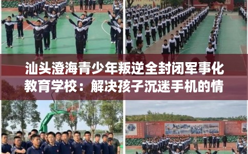 汕头澄海青少年叛逆全封闭军事化教育学校：解决孩子沉迷手机的情况