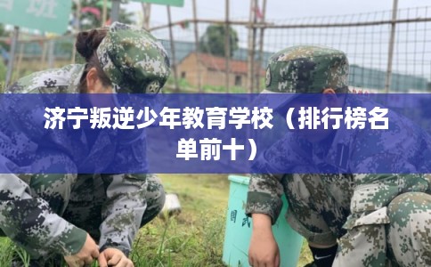 济宁叛逆少年教育学校（排行榜名单前十）