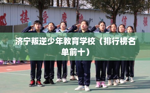 济宁叛逆少年教育学校（排行榜名单前十）