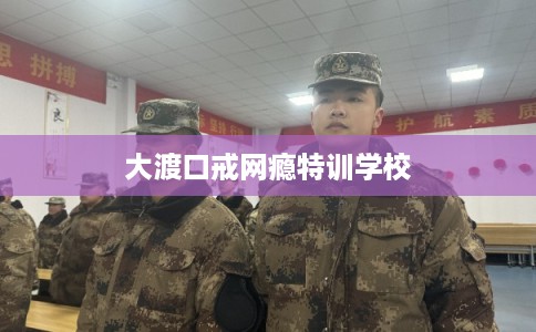大渡口戒网瘾特训学校