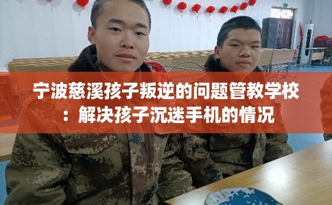 宁波慈溪孩子叛逆的问题管教学校：解决孩子沉迷手机的情况