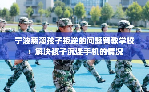 宁波慈溪孩子叛逆的问题管教学校：解决孩子沉迷手机的情况