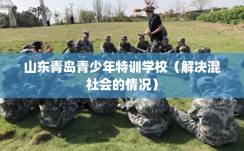 山东青岛青少年特训学校（解决混社会的情况）