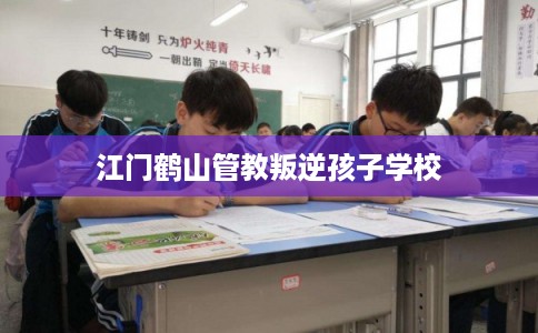 江门鹤山管教叛逆孩子学校