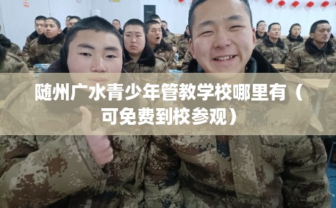 随州广水青少年管教学校哪里有(可免费到校参观) 随州广水青少年管教学校哪里有(可免费到校参观)