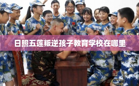 日照五莲叛逆孩子教育学校在哪里