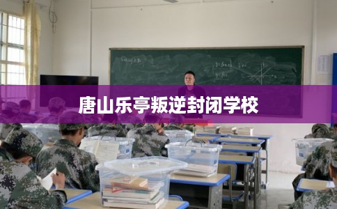 唐山乐亭叛逆封闭学校 唐山乐亭叛逆封闭学校
