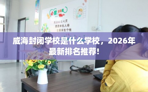 威海封闭学校是什么学校,2026年最新排名推荐! 威海封闭学校是什么学校,2026年最新排名推荐!