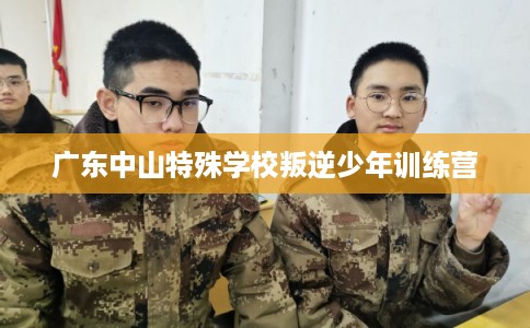 广东中山特殊学校叛逆少年训练营