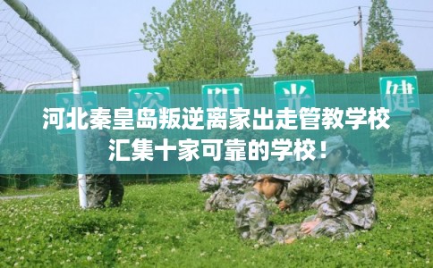 河北秦皇岛叛逆离家出走管教学校汇集十家可靠的学校！