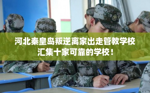 河北秦皇岛叛逆离家出走管教学校汇集十家可靠的学校！