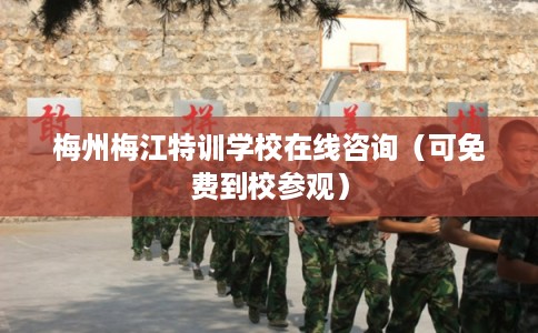 梅州梅江特训学校在线咨询(可免费到校参观) 梅州梅江特训学校在线咨询(可免费到校参观)