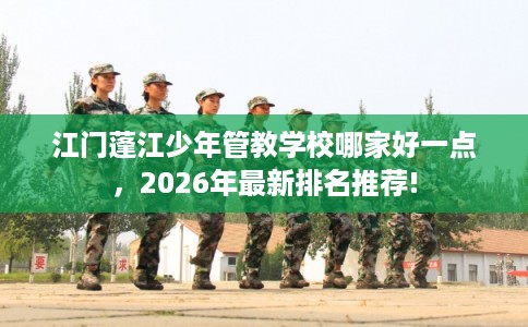 江门蓬江少年管教学校哪家好一点,2026年最新排名推荐! 江门蓬江少年管教学校哪家好一点,2026年最新排名推荐!