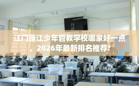 江门蓬江少年管教学校哪家好一点，2026年最新排名推荐!