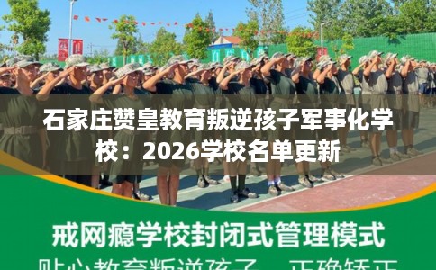 石家庄赞皇教育叛逆孩子军事化学校：2026学校名单更新