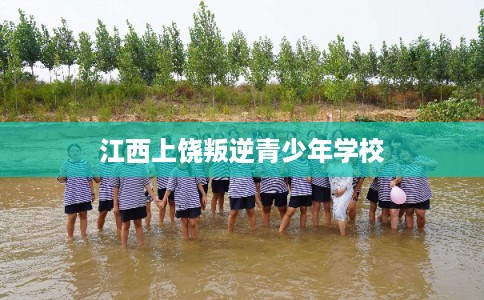 江西上饶叛逆青少年学校 江西上饶叛逆青少年学校