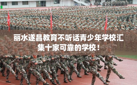 丽水遂昌教育不听话青少年学校汇集十家可靠的学校! 丽水遂昌教育不听话青少年学校汇集十家可靠的学校!