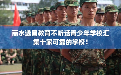 丽水遂昌教育不听话青少年学校汇集十家可靠的学校! 丽水遂昌教育不听话青少年学校汇集十家可靠的学校!