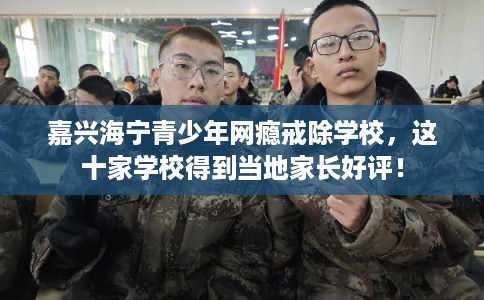 嘉兴海宁青少年网瘾戒除学校,这十家学校得到当地家长好评! 嘉兴海宁青少年网瘾戒除学校,这十家学校得到当地家长好评!