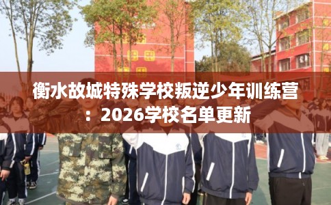 衡水故城特殊学校叛逆少年训练营：2026学校名单更新