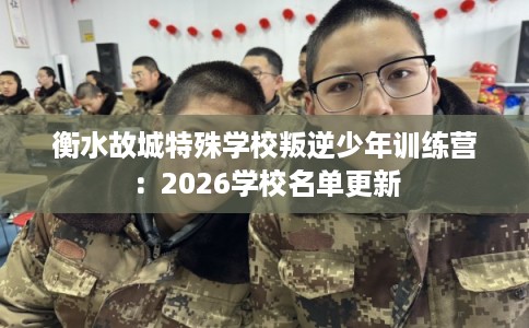 衡水故城特殊学校叛逆少年训练营：2026学校名单更新