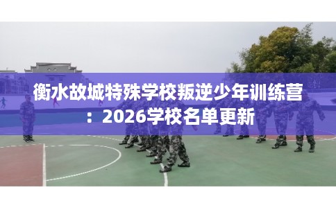 衡水故城特殊学校叛逆少年训练营：2026学校名单更新