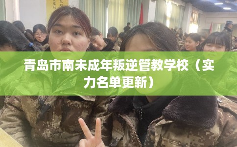 青岛市南未成年叛逆管教学校（实力名单更新）