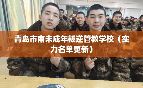 青岛市南未成年叛逆管教学校（实力名单更新）