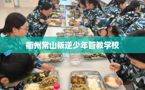 衢州常山叛逆少年管教学校 衢州常山叛逆少年管教学校