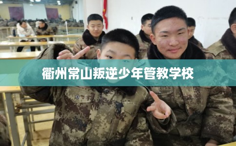 衢州常山叛逆少年管教学校