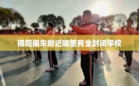 揭阳揭东附近哪里有全封闭学校