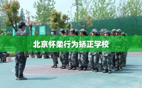 北京怀柔行为矫正学校