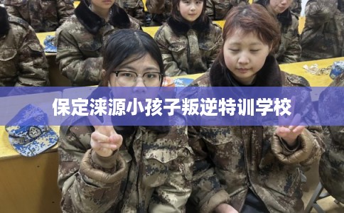 保定涞源小孩子叛逆特训学校