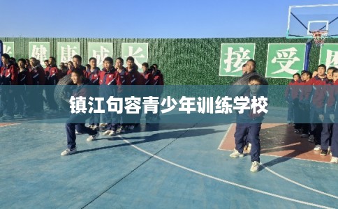 镇江句容青少年训练学校 镇江句容青少年训练学校