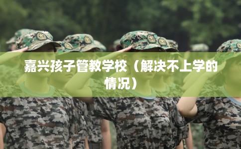 嘉兴孩子管教学校(解决不上学的情况) 嘉兴孩子管教学校(解决不上学的情况)